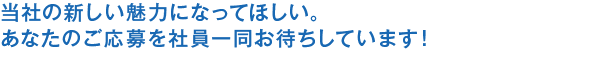当社の新しい魅力になってほしい。あなたのご応募を写真一同お待ちしています！